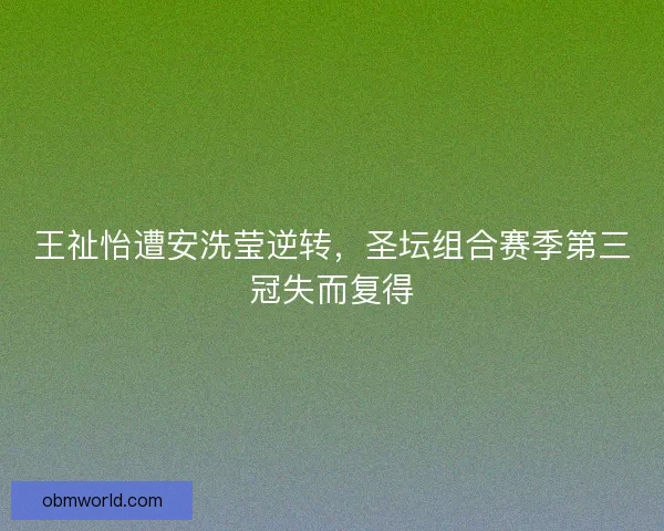 王祉怡遭安洗莹逆转，圣坛组合赛季第三冠失而复得