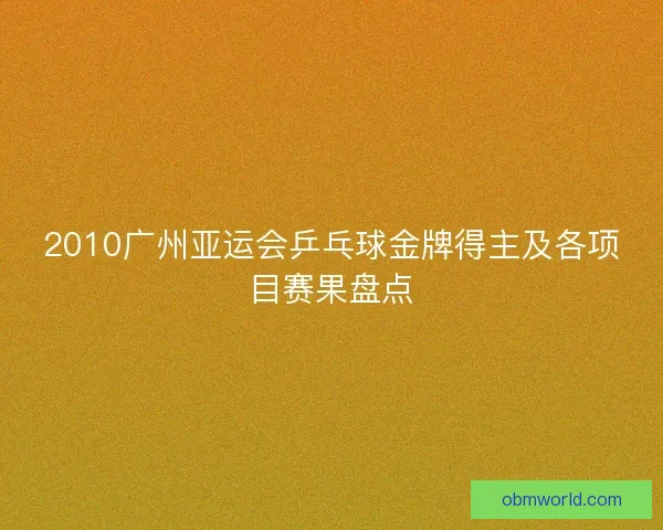 2010广州亚运会乒乓球金牌得主及各项目赛果盘点