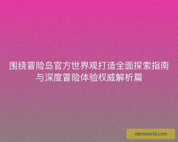 围绕冒险岛官方世界观打造全面探索指南与深度冒险体验权威解析篇