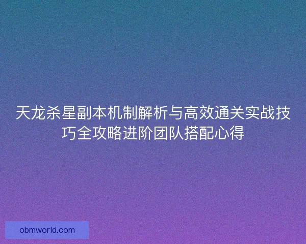 天龙杀星副本机制解析与高效通关实战技巧全攻略进阶团队搭配心得