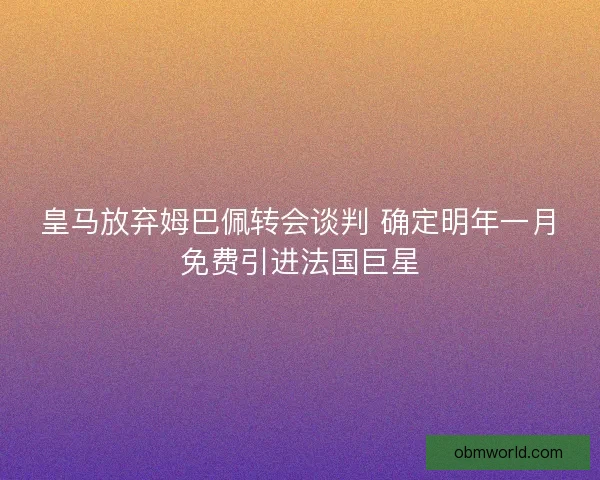 皇马放弃姆巴佩转会谈判 确定明年一月免费引进法国巨星