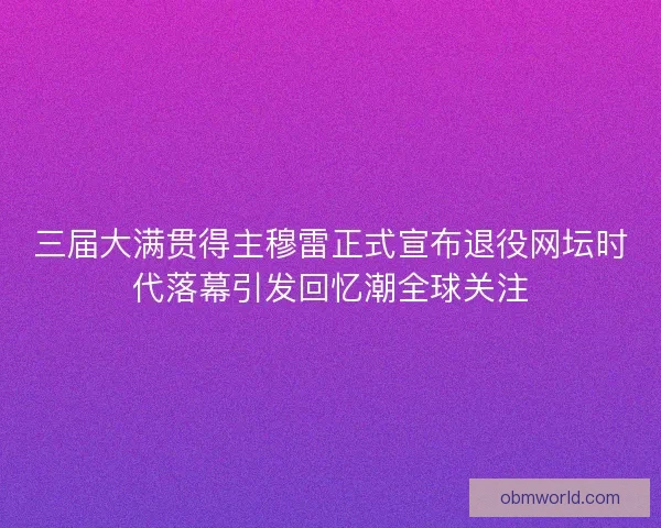 三届大满贯得主穆雷正式宣布退役网坛时代落幕引发回忆潮全球关注