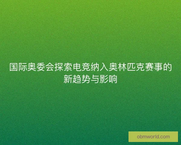 国际奥委会探索电竞纳入奥林匹克赛事的新趋势与影响