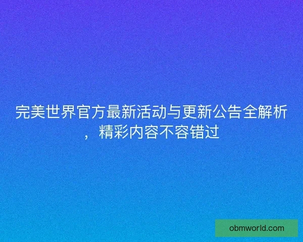 完美世界官方最新活动与更新公告全解析，精彩内容不容错过